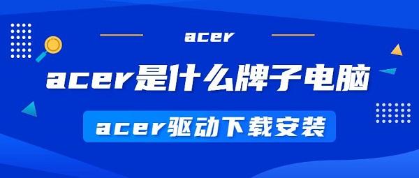 acer是什么牌子的电脑 acer驱动下载安装步骤