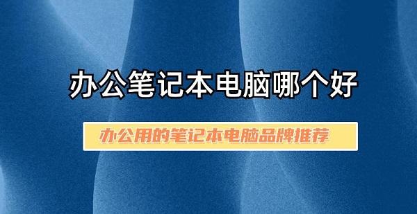 办公笔记本电脑哪个好 办公用的笔记本电脑品牌推荐