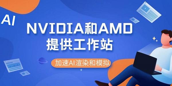 NVIDIA和AMD提供工作站来加速AI渲染和模拟