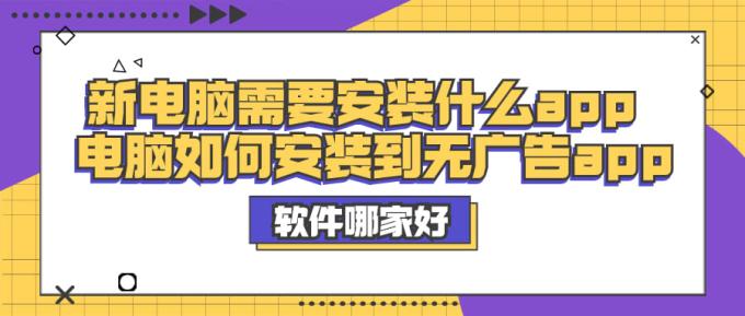 新电脑需要安装什么app 电脑如何安装到无广告