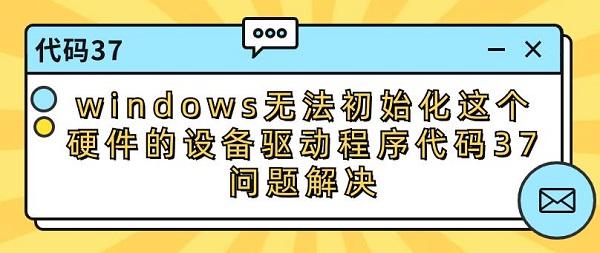 windows无法初始化这个硬件的设备驱动程序代码37问题解决修复