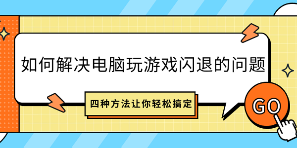 如何解决电脑玩游戏闪退的问题？四种方法让你轻松搞定