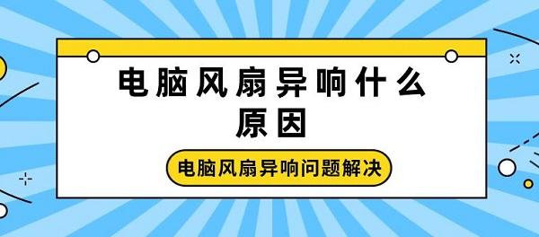 电脑风扇异响什么原因 电脑风扇异响问题解决