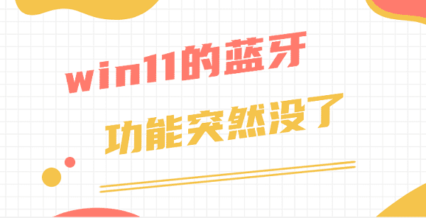win11的蓝牙功能突然没了 仅需3招教你修复蓝牙功能