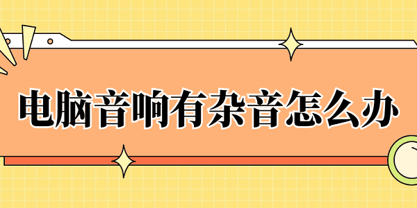 电脑音响有杂音怎么办 4种原因及解决方法