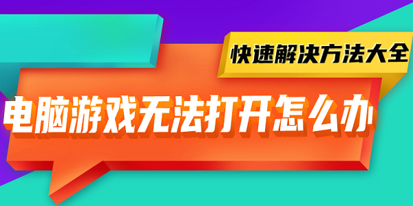 电脑游戏无法打开怎么办 快速解决方法大全