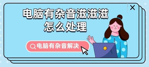 电脑有杂音滋滋滋怎么处理 电脑有杂音解决指南