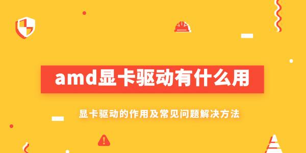 amd显卡驱动有什么用 AMD显卡驱动的作用及常见问题解决方法