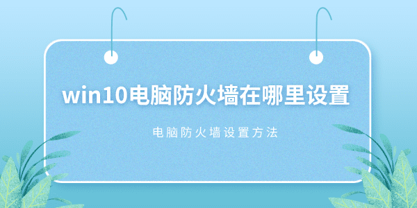 win10电脑防火墙在哪里设置 Win10设置电脑防火墙方法