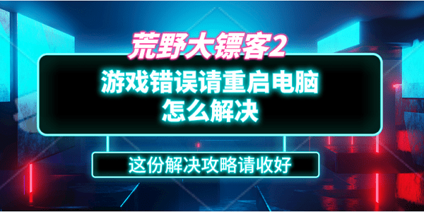 荒野大镖客2游戏错误请重启电脑怎么解决？这份解决攻略请收好