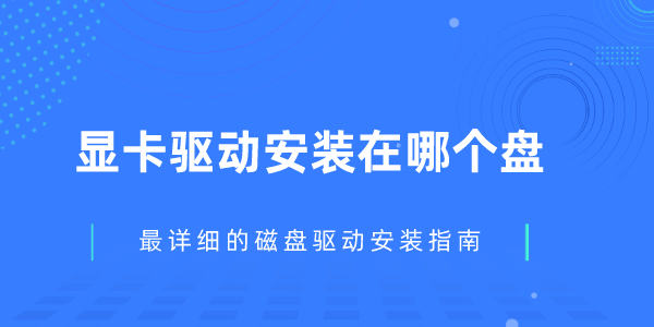 显卡驱动安装在哪个盘 最详细的磁盘驱动安装指南