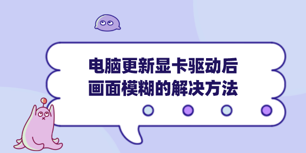 电脑更新显卡驱动后画面模糊 常见原因及解决方法