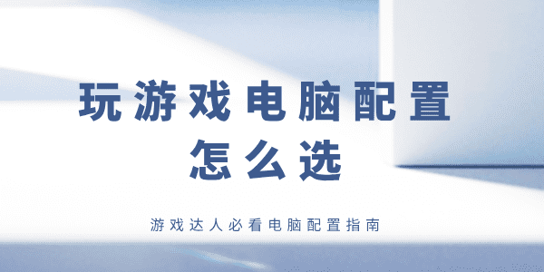 玩游戏电脑配置怎么选 游戏达人必看电脑配置指南
