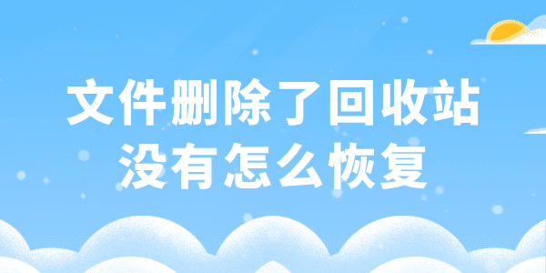 文件删除了回收站没有怎么恢复 3个好用且简单的恢复方法！