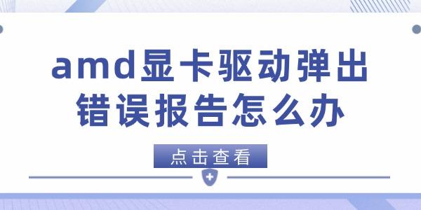 amd显卡驱动弹出错误报告怎么办
