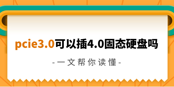 pcie3.0可以插4.0固态硬盘吗 一文帮你读懂