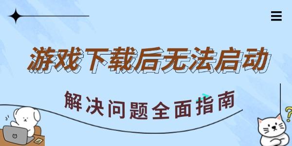  游戏下载后无法启动 解决问题全面指南