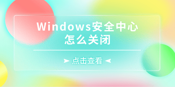 Windows安全中心怎么关闭 5种详细方法关闭Windows安全中心