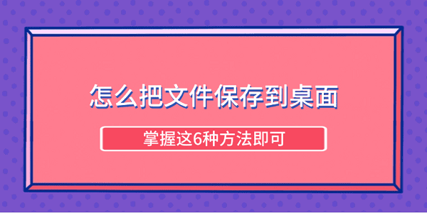 怎么把文件保存到桌面 掌握这6种方法即可