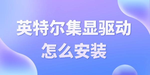 英特尔集显驱动怎么安装 集成显卡驱动安装指南