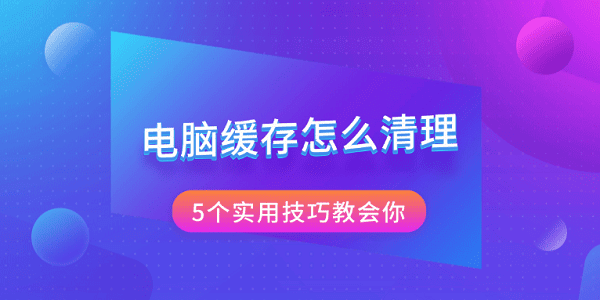 电脑缓存怎么清理 5个实用技巧教会你