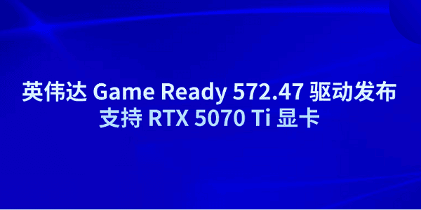 英伟达 Game Ready 572.47 驱动发布 支持 RTX 5070 Ti 显卡