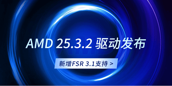 AMD 25.3.2 驱动发布：新增FSR 3.1支持
