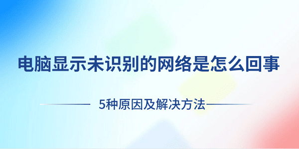 电脑显示未识别的网络是怎么回事 5种原因及解决方法