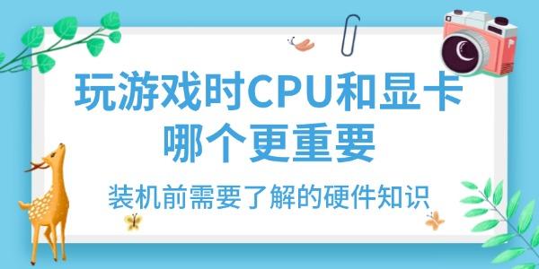 玩游戏时CPU和显卡哪个更重要