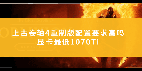 上古卷轴4重制版配置要求高吗？显卡最低1070Ti
