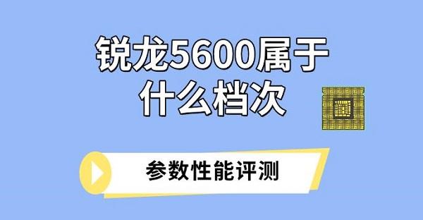 锐龙5600属于什么档次，参数性能评测