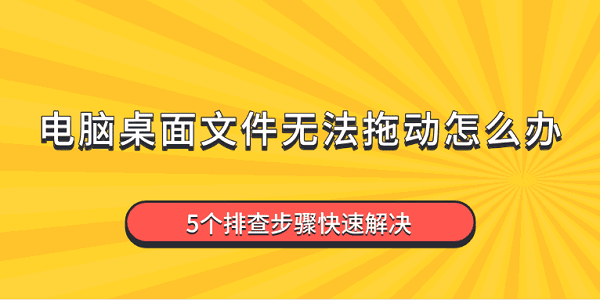 电脑桌面文件无法拖动怎么办 5个排查步骤快速解决