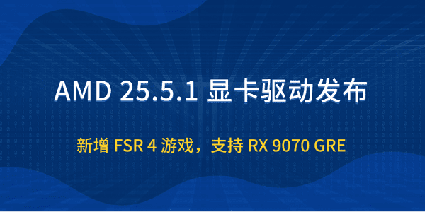 AMD 25.5.1 显卡驱动发布：新增 FSR 4 游戏，支持 RX 9070 GRE