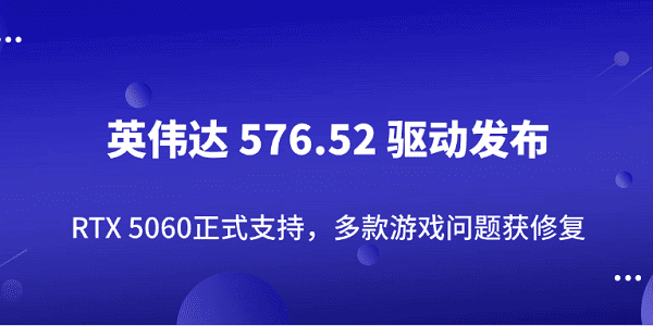 英伟达 576.52 驱动发布：RTX 5060正式支持，多款游戏问题获修复