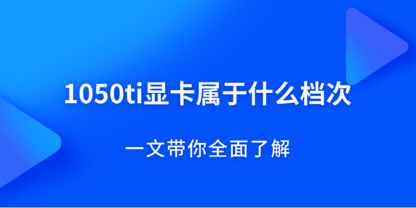 1050ti显卡属于什么档次？一文带你全面了解
