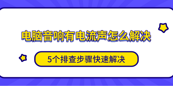 电脑音响有电流声怎么解决 5个排查步骤快速解决