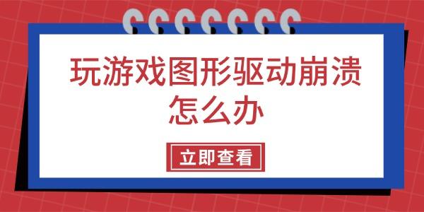 玩游戏图形驱动崩溃怎么办
