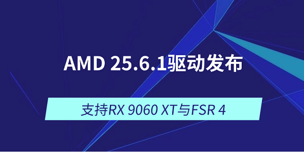 AMD 25.6.1驱动发布：支持RX 9060 XT与FSR 4