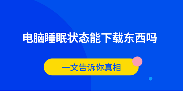 电脑睡眠状态能下载东西吗？一文告诉你真相