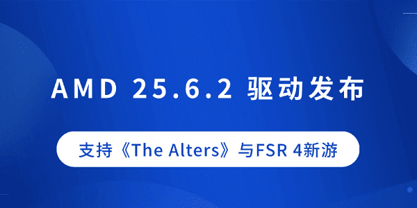 AMD 25.6.2 驱动发布：支持《The Alters》与FSR 4新游