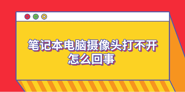 笔记本电脑摄像头打不开怎么回事 6个排查步骤轻松解决