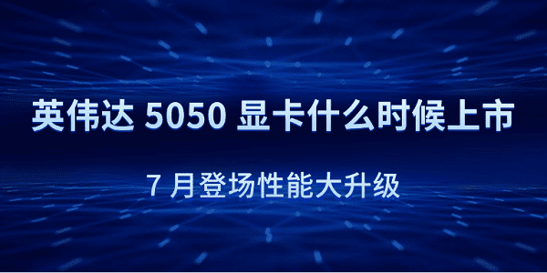 英伟达 5050 显卡什么时候上市？7 月登场性能大升级