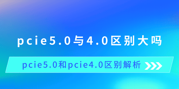 pcie5.0与4.0区别大吗 pcie5.0和pcie4.0区别解析