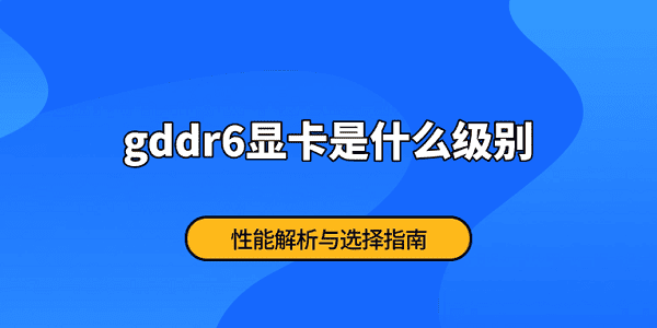 gddr6显卡是什么级别 性能解析与选择指南