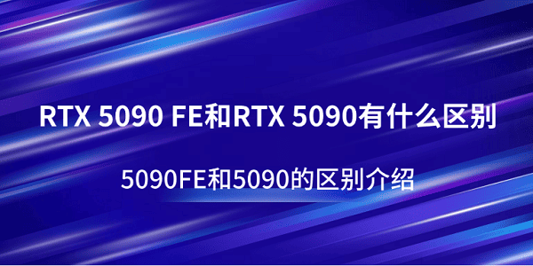 RTX 5090 FE和RTX 5090有什么区别？5090FE和5090的区别介绍