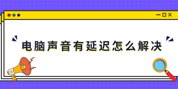 电脑声音有延迟怎么解决 5个排查步骤有效解决