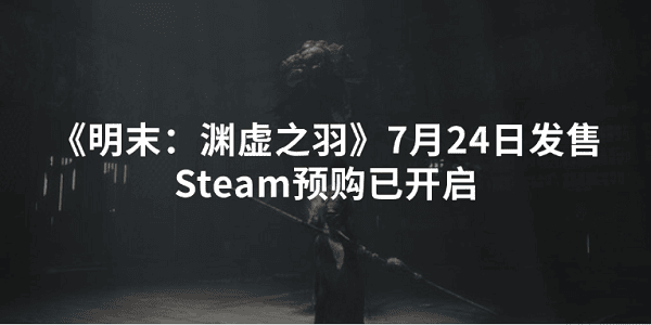 《明末：渊虚之羽》7月24日发售 Steam预购已开启