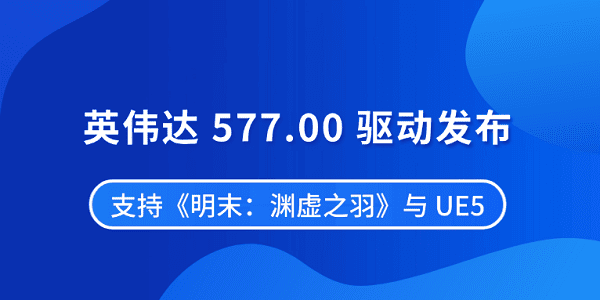 英伟达 577.00 驱动发布 支持《明末：渊虚之羽》与 UE5