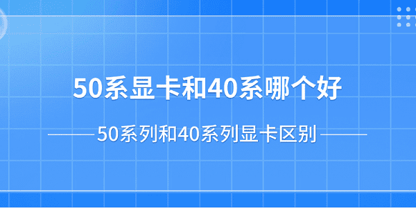 50系显卡和40系哪个好？50系列和40系列显卡区别