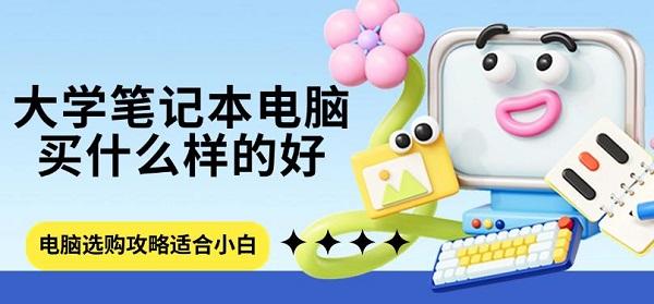 大学笔记本电脑买什么样的好，电脑选购攻略适合小白